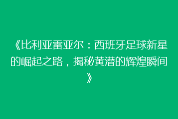 《比利亚雷亚尔:西班牙足球新星的崛起之路,揭秘黄潜的辉煌瞬间》