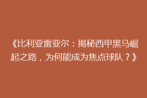 《比利亚雷亚尔：揭秘西甲黑马崛起之路，为何能成为焦点球队？》
