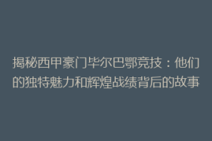 揭秘西甲豪门毕尔巴鄂竞技：他们的独特魅力和辉煌战绩背后的故事