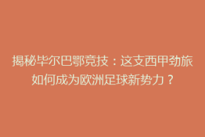 揭秘毕尔巴鄂竞技：这支西甲劲旅如何成为欧洲足球新势力？