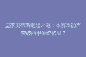 皇家贝蒂斯崛起之谜：本赛季能否突破西甲传统格局？