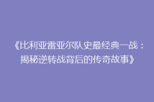 《比利亚雷亚尔队史最经典一战：揭秘逆转战背后的传奇故事》