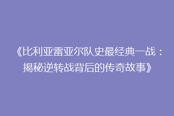 《比利亚雷亚尔队史最经典一战:揭秘逆转战背后的传奇故事》