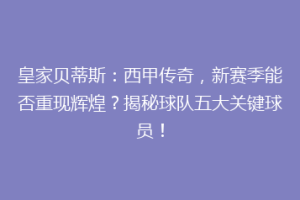 皇家贝蒂斯：西甲传奇，新赛季能否重现辉煌？揭秘球队五大关键球员！