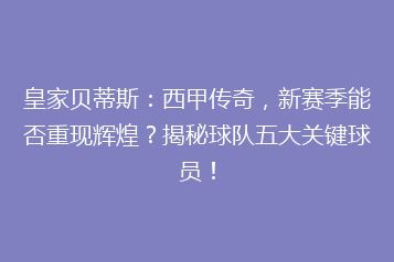 皇家贝蒂斯：西甲传奇，新赛季能否重现辉煌？揭秘球队五大关键球员！
