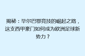 揭秘：毕尔巴鄂竞技的崛起之路，这支西甲豪门如何成为欧洲足球新势力？