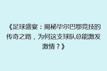 《足球盛宴:揭秘毕尔巴鄂竞技的传奇之路,为何这支球队总能激发激情?》