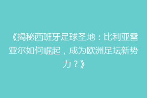 《揭秘西班牙足球圣地：比利亚雷亚尔如何崛起，成为欧洲足坛新势力？》