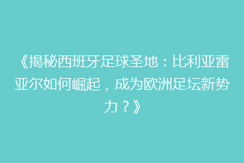 《揭秘西班牙足球圣地:比利亚雷亚尔如何崛起,成为欧洲足坛新势力?》