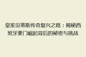 皇家贝蒂斯传奇复兴之路：揭秘西班牙豪门崛起背后的秘密与挑战