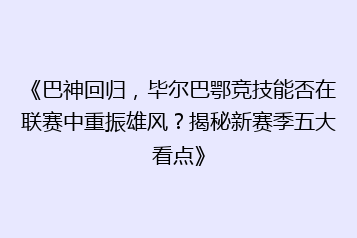 《巴神回归，毕尔巴鄂竞技能否在联赛中重振雄风？揭秘新赛季五大看点》