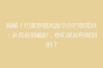 揭秘！巴塞罗那死敌毕尔巴鄂竞技：从低谷到崛起，他们是如何做到的？