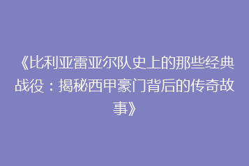 《比利亚雷亚尔队史上的那些经典战役:揭秘西甲豪门背后的传奇故事》