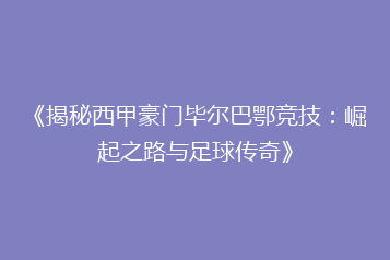 《揭秘西甲豪门毕尔巴鄂竞技:崛起之路与足球传奇》