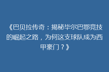 《巴贝拉传奇:揭秘毕尔巴鄂竞技的崛起之路,为何这支球队成为西甲豪门?》
