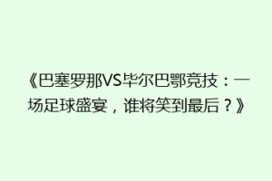《巴塞罗那VS毕尔巴鄂竞技：一场足球盛宴，谁将笑到最后？》