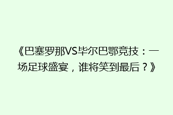 《巴塞罗那VS毕尔巴鄂竞技:一场足球盛宴,谁将笑到最后?》