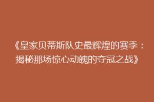 《皇家贝蒂斯队史最辉煌的赛季：揭秘那场惊心动魄的夺冠之战》
