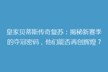 皇家贝蒂斯传奇复苏:揭秘新赛季的夺冠密码,他们能否再创辉煌?