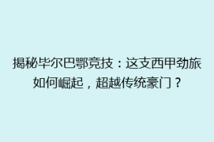 揭秘毕尔巴鄂竞技：这支西甲劲旅如何崛起，超越传统豪门？