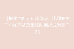 《揭秘西班牙足球奇迹：比利亚雷亚尔如何从草根球队崛起成为豪门？》