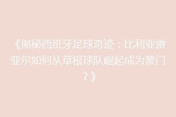 《揭秘西班牙足球奇迹:比利亚雷亚尔如何从草根球队崛起成为豪门?》