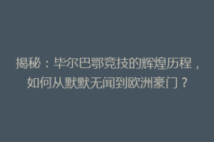 揭秘：毕尔巴鄂竞技的辉煌历程，如何从默默无闻到欧洲豪门？