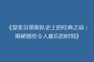 《皇家贝蒂斯队史上的经典之战：揭秘那些令人难忘的时刻》