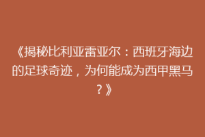 《揭秘比利亚雷亚尔：西班牙海边的足球奇迹，为何能成为西甲黑马？》