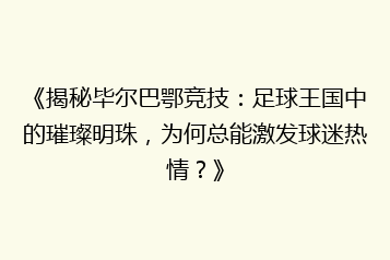 《揭秘毕尔巴鄂竞技:足球王国中的璀璨明珠,为何总能激发球迷热情?》
