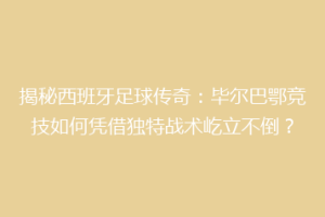 揭秘西班牙足球传奇：毕尔巴鄂竞技如何凭借独特战术屹立不倒？