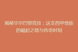 揭秘毕尔巴鄂竞技：这支西甲劲旅的崛起之路与传奇时刻