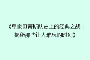 《皇家贝蒂斯队史上的经典之战：揭秘那些让人难忘的时刻》