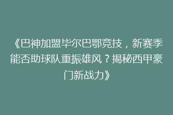 《巴神加盟毕尔巴鄂竞技,新赛季能否助球队重振雄风?揭秘西甲豪门新战力》