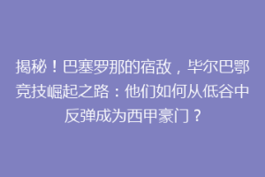 揭秘！巴塞罗那的宿敌，毕尔巴鄂竞技崛起之路：他们如何从低谷中反弹成为西甲豪门？