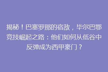 揭秘!巴塞罗那的宿敌,毕尔巴鄂竞技崛起之路:他们如何从低谷中反弹成为西甲豪门?