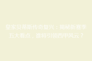 皇家贝蒂斯传奇复兴：揭秘新赛季五大看点，谁将引领西甲风云？