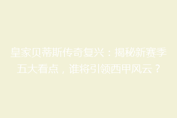 皇家贝蒂斯传奇复兴:揭秘新赛季五大看点,谁将引领西甲风云?