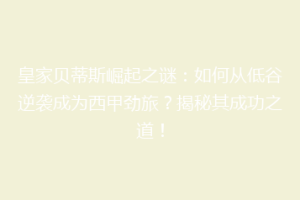 皇家贝蒂斯崛起之谜：如何从低谷逆袭成为西甲劲旅？揭秘其成功之道！
