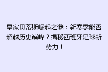 皇家贝蒂斯崛起之谜：新赛季能否超越历史巅峰？揭秘西班牙足球新势力！