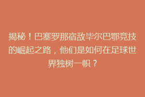 揭秘！巴塞罗那宿敌毕尔巴鄂竞技的崛起之路，他们是如何在足球世界独树一帜？