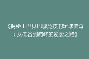 《揭秘！巴贝巴鄂竞技的足球传奇：从低谷到巅峰的逆袭之路》