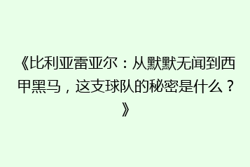 《比利亚雷亚尔:从默默无闻到西甲黑马,这支球队的秘密是什么?》