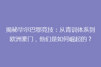 揭秘毕尔巴鄂竞技：从青训体系到欧洲豪门，他们是如何崛起的？