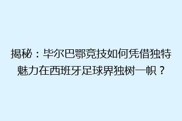 揭秘：毕尔巴鄂竞技如何凭借独特魅力在西班牙足球界独树一帜？