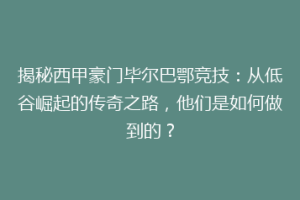 揭秘西甲豪门毕尔巴鄂竞技：从低谷崛起的传奇之路，他们是如何做到的？