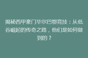 揭秘西甲豪门毕尔巴鄂竞技:从低谷崛起的传奇之路,他们是如何做到的?