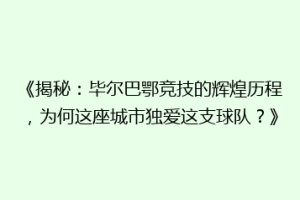 《揭秘：毕尔巴鄂竞技的辉煌历程，为何这座城市独爱这支球队？》