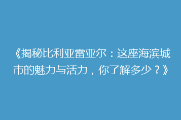 《揭秘比利亚雷亚尔:这座海滨城市的魅力与活力,你了解多少?》