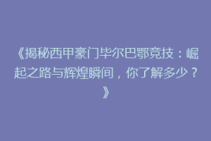 《揭秘西甲豪门毕尔巴鄂竞技：崛起之路与辉煌瞬间，你了解多少？》